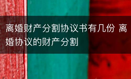 离婚财产分割协议书有几份 离婚协议的财产分割