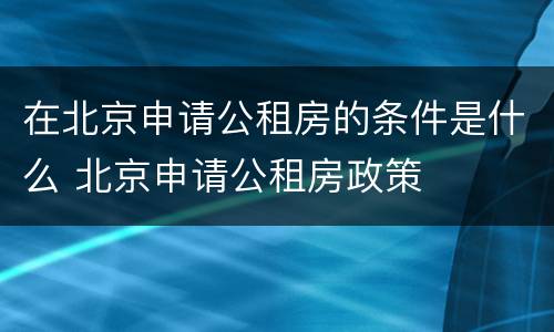 在北京申请公租房的条件是什么 北京申请公租房政策