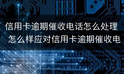 信用卡逾期催收电话怎么处理 怎么样应对信用卡逾期催收电话?