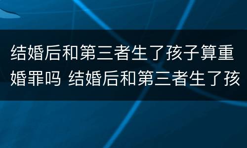 结婚后和第三者生了孩子算重婚罪吗 结婚后和第三者生了孩子算重婚罪吗