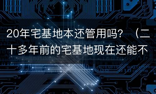 20年宅基地本还管用吗？（二十多年前的宅基地现在还能不能用）