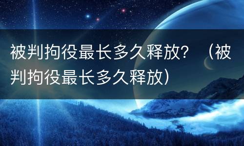 被判拘役最长多久释放？（被判拘役最长多久释放）