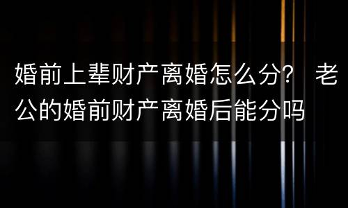 婚前上辈财产离婚怎么分？ 老公的婚前财产离婚后能分吗