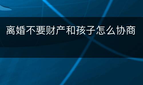 离婚不要财产和孩子怎么协商