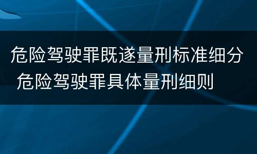 危险驾驶罪既遂量刑标准细分 危险驾驶罪具体量刑细则