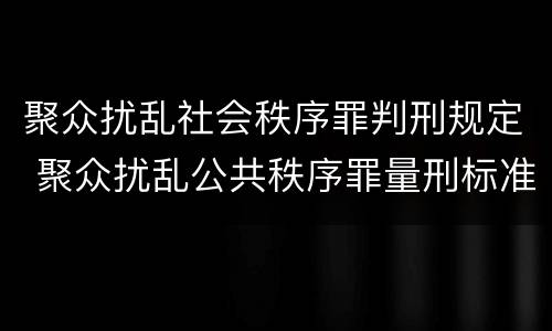 聚众扰乱社会秩序罪判刑规定 聚众扰乱公共秩序罪量刑标准