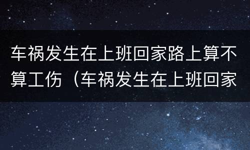 车祸发生在上班回家路上算不算工伤（车祸发生在上班回家路上算不算工伤）