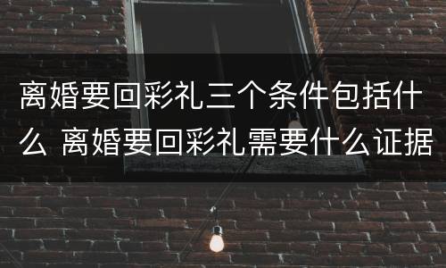 离婚要回彩礼三个条件包括什么 离婚要回彩礼需要什么证据