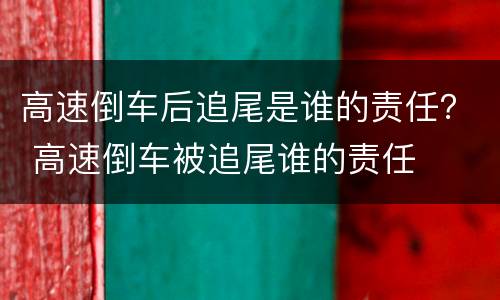 高速倒车后追尾是谁的责任？ 高速倒车被追尾谁的责任