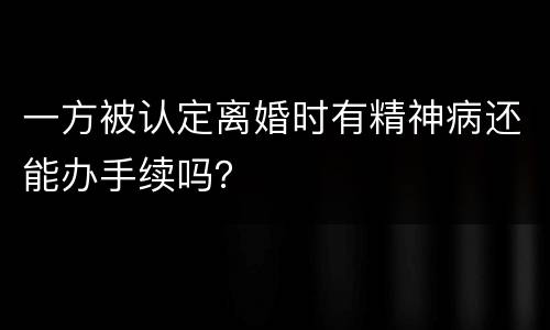 一方被认定离婚时有精神病还能办手续吗？