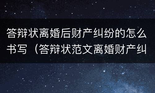 答辩状离婚后财产纠纷的怎么书写（答辩状范文离婚财产纠纷）