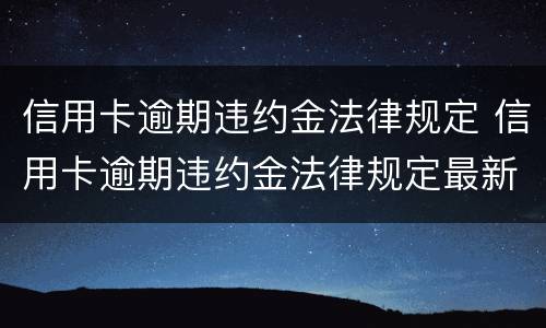 信用卡逾期违约金法律规定 信用卡逾期违约金法律规定最新