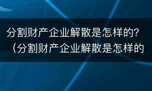 分割财产企业解散是怎样的？（分割财产企业解散是怎样的流程）