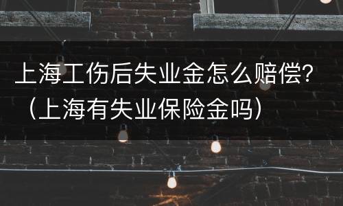 上海工伤后失业金怎么赔偿？（上海有失业保险金吗）