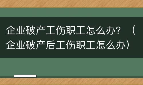 企业破产工伤职工怎么办？（企业破产后工伤职工怎么办）