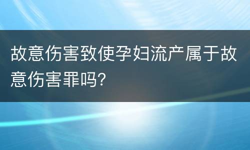 故意伤害致使孕妇流产属于故意伤害罪吗？