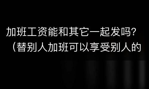 加班工资能和其它一起发吗？（替别人加班可以享受别人的加班工资吗）