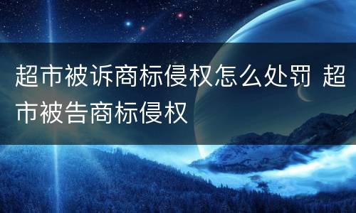 超市被诉商标侵权怎么处罚 超市被告商标侵权