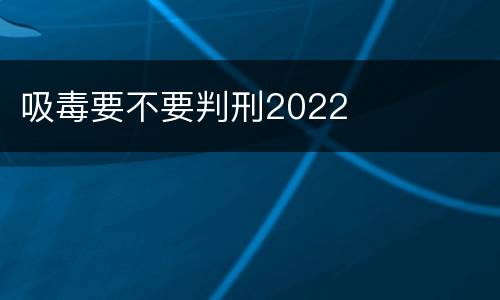 吸毒要不要判刑2022