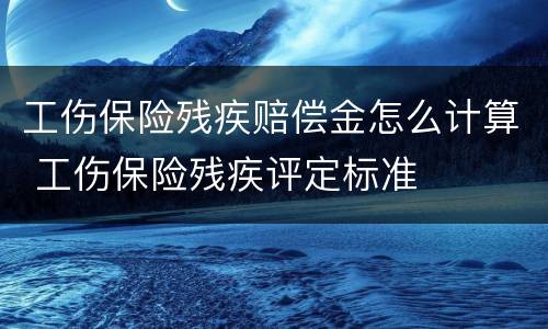 工伤保险残疾赔偿金怎么计算 工伤保险残疾评定标准