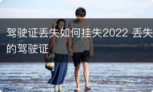 驾驶证丢失如何挂失2022 丢失的驾驶证