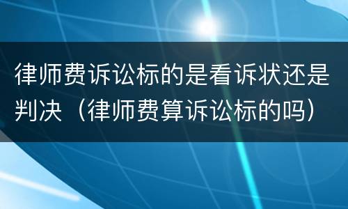 律师费诉讼标的是看诉状还是判决（律师费算诉讼标的吗）