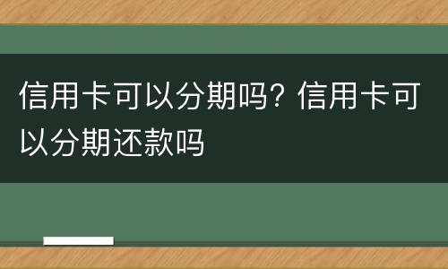 信用卡可以分期吗? 信用卡可以分期还款吗