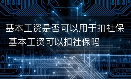 基本工资是否可以用于扣社保 基本工资可以扣社保吗