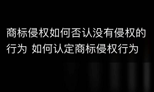 商标侵权如何否认没有侵权的行为 如何认定商标侵权行为