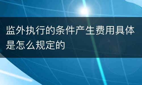 监外执行的条件产生费用具体是怎么规定的