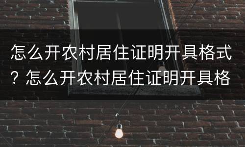 怎么开农村居住证明开具格式? 怎么开农村居住证明开具格式不对