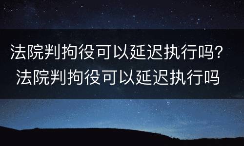 法院判拘役可以延迟执行吗？ 法院判拘役可以延迟执行吗