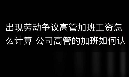 出现劳动争议高管加班工资怎么计算 公司高管的加班如何认准