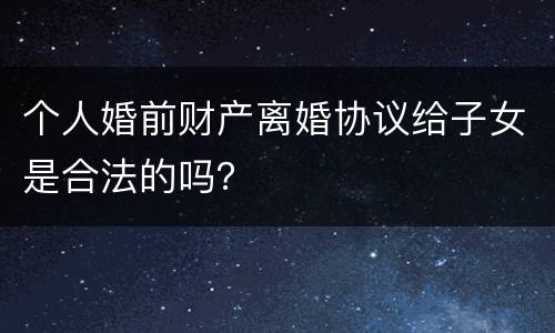 个人婚前财产离婚协议给子女是合法的吗？