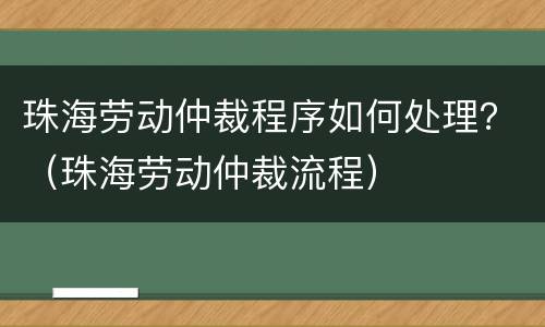 珠海劳动仲裁程序如何处理？（珠海劳动仲裁流程）