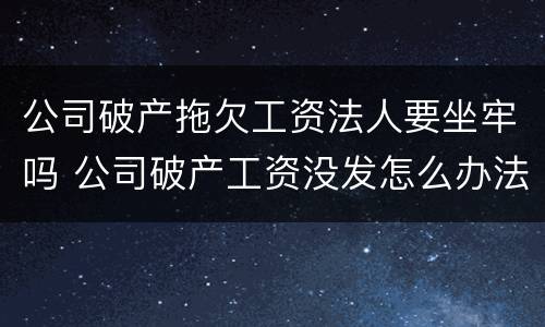 公司破产拖欠工资法人要坐牢吗 公司破产工资没发怎么办法人没钱