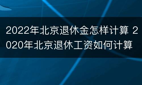 2022年北京退休金怎样计算 2020年北京退休工资如何计算