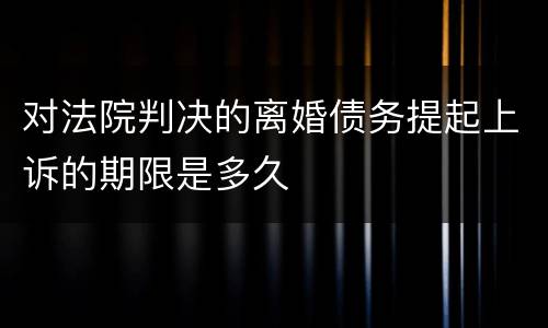 对法院判决的离婚债务提起上诉的期限是多久