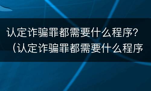 认定诈骗罪都需要什么程序？（认定诈骗罪都需要什么程序审理）