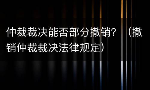 仲裁裁决能否部分撤销？（撤销仲裁裁决法律规定）