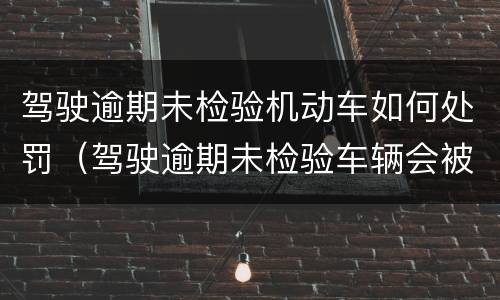 驾驶逾期未检验机动车如何处罚（驾驶逾期未检验车辆会被电子眼拍到吗）