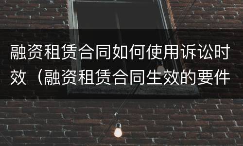 融资租赁合同如何使用诉讼时效（融资租赁合同生效的要件）