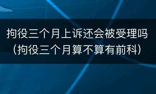 拘役三个月上诉还会被受理吗（拘役三个月算不算有前科）