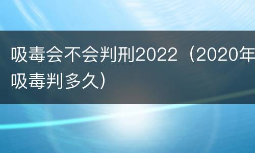 吸毒会不会判刑2022（2020年吸毒判多久）