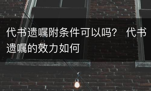 代书遗嘱附条件可以吗？ 代书遗嘱的效力如何