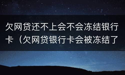 欠网贷还不上会不会冻结银行卡（欠网贷银行卡会被冻结了怎么再可以还网贷）