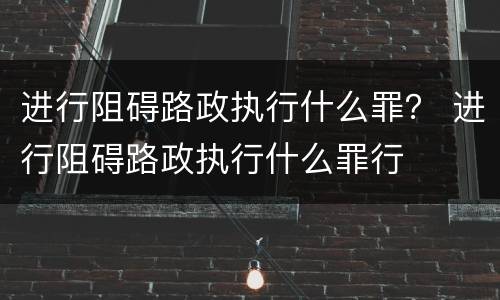 进行阻碍路政执行什么罪？ 进行阻碍路政执行什么罪行