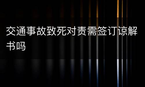 交通事故致死对责需签订谅解书吗