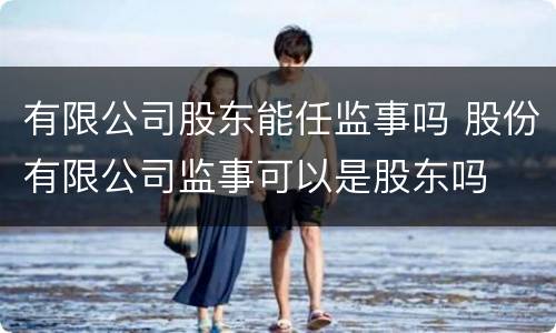 有限公司股东能任监事吗 股份有限公司监事可以是股东吗