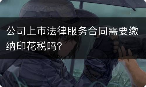 公司上市法律服务合同需要缴纳印花税吗？